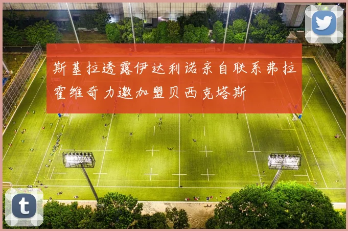 斯基拉透露伊达利诺亲自联系弗拉霍维奇力邀加盟贝西克塔斯