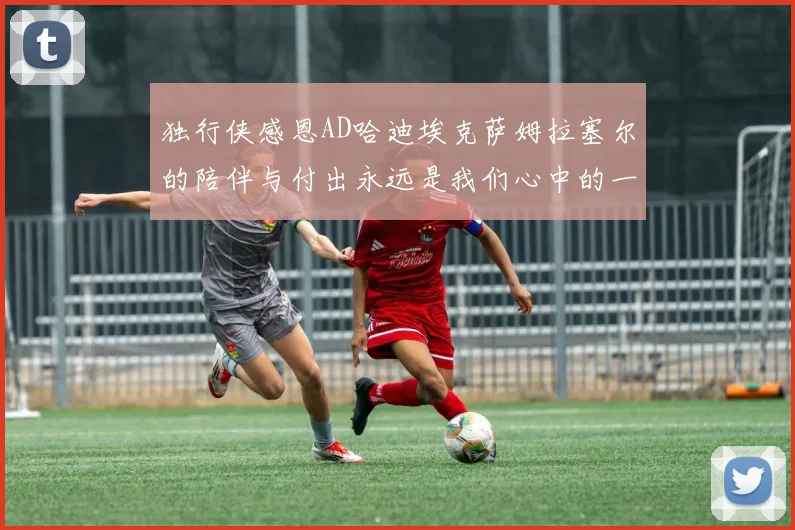 独行侠感恩AD哈迪埃克萨姆拉塞尔的陪伴与付出永远是我们心中的一家人