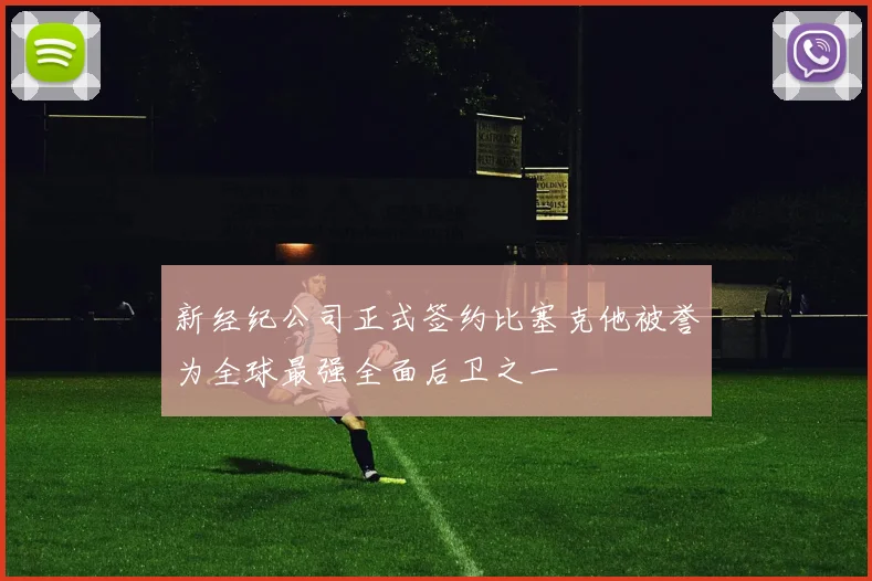 新经纪公司正式签约比塞克他被誉为全球最强全面后卫之一