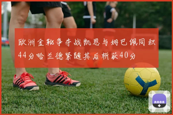 欧洲金靴争夺战凯恩与姆巴佩同积44分哈兰德紧随其后斩获40分