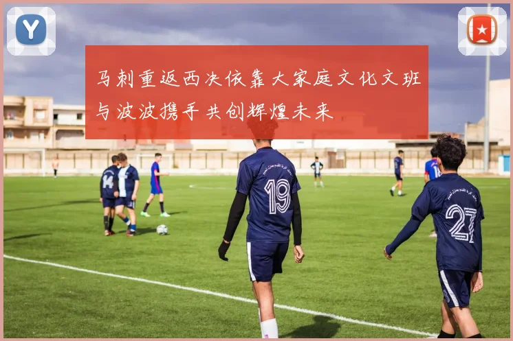 马刺重返西决依靠大家庭文化文班与波波携手共创辉煌未来
