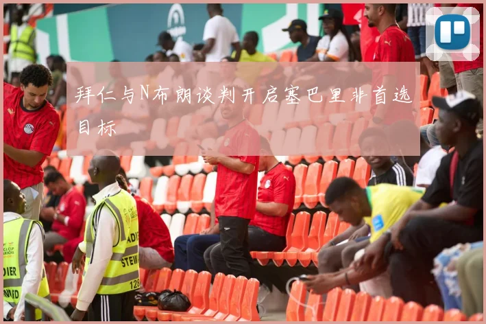 拜仁与N布朗谈判开启塞巴里非首选目标