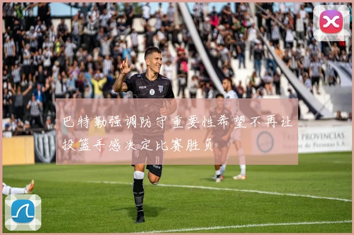 巴特勒强调防守重要性希望不再让投篮手感决定比赛胜负