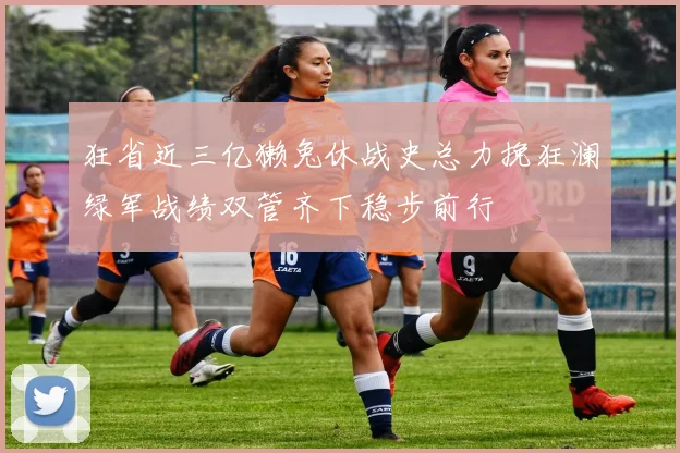 狂省近三亿獭兔休战史总力挽狂澜绿军战绩双管齐下稳步前行