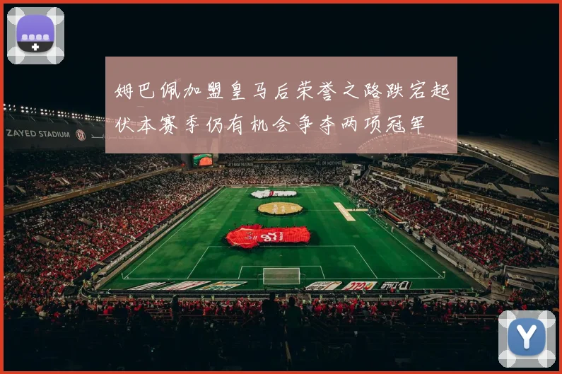 姆巴佩加盟皇马后荣誉之路跌宕起伏本赛季仍有机会争夺两项冠军