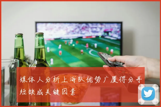 媒体人分析上海队优势广厦得分手短缺成关键因素