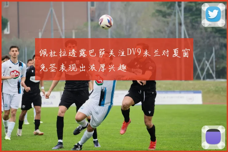 佩杜拉透露巴萨关注DV9米兰对夏窗免签表现出浓厚兴趣