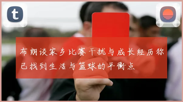 布朗谈家乡比赛干扰与成长经历称已找到生活与篮球的平衡点