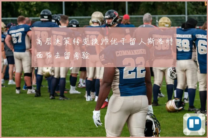 高层决策转变换帅优于留人斯洛特面临去留考验