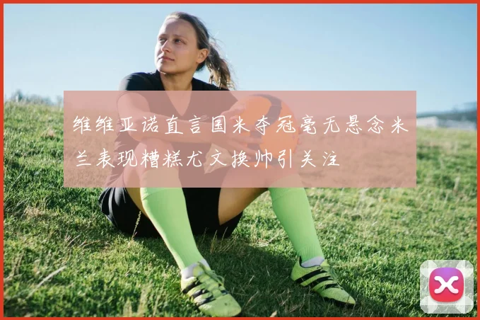 维维亚诺直言国米夺冠毫无悬念米兰表现糟糕尤文换帅引关注