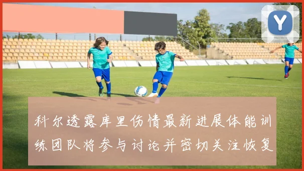 科尔透露库里伤情最新进展体能训练团队将参与讨论并密切关注恢复情况
