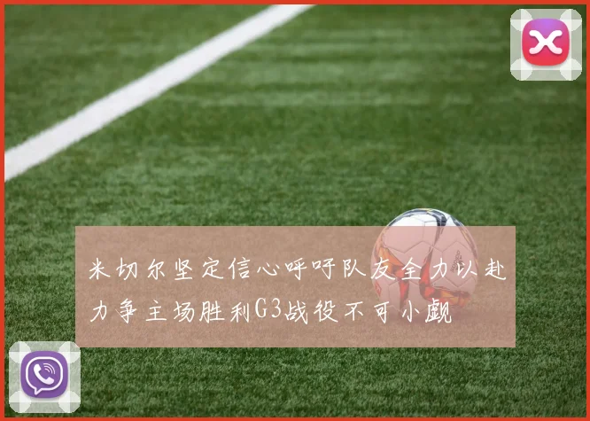 米切尔坚定信心呼吁队友全力以赴力争主场胜利G3战役不可小觑