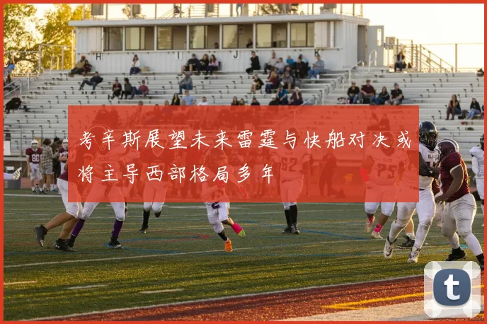 考辛斯展望未来雷霆与快船对决或将主导西部格局多年