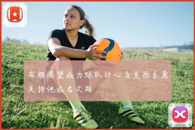 布朗渴望成为球队核心马克西乐意支持他成名之路