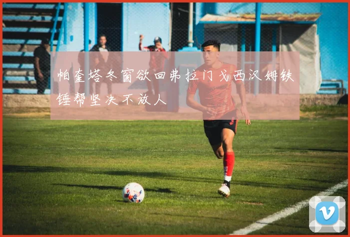 帕奎塔冬窗欲回弗拉门戈西汉姆铁锤帮坚决不放人