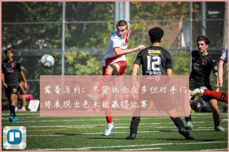 蒙哥马利：尽管机会众多但对手门将表现出色未能赢得比赛