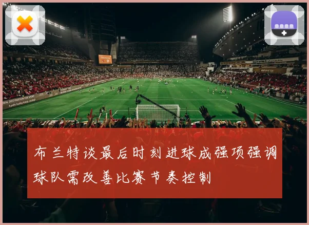 布兰特谈最后时刻进球成强项强调球队需改善比赛节奏控制
